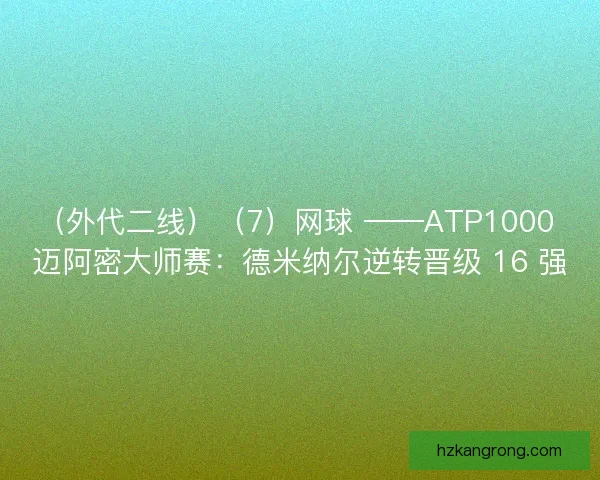 （外代二线）（7）网球 ——ATP1000 迈阿密大师赛：德米纳尔逆转晋级 16 强