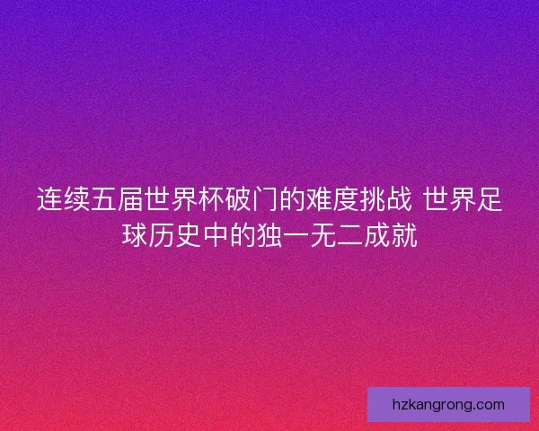 连续五届世界杯破门的难度挑战 世界足球历史中的独一无二成就