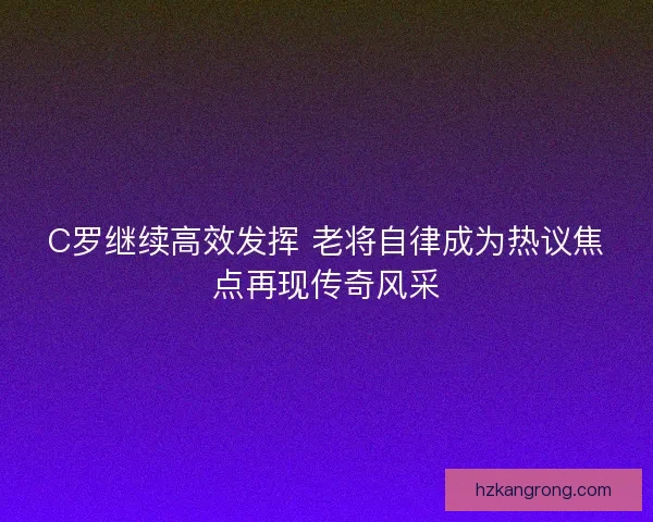 C罗继续高效发挥 老将自律成为热议焦点再现传奇风采