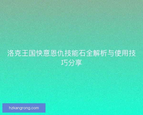 洛克王国快意恩仇技能石全解析与使用技巧分享