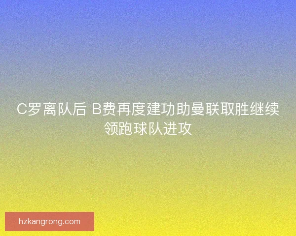 C罗离队后 B费再度建功助曼联取胜继续领跑球队进攻