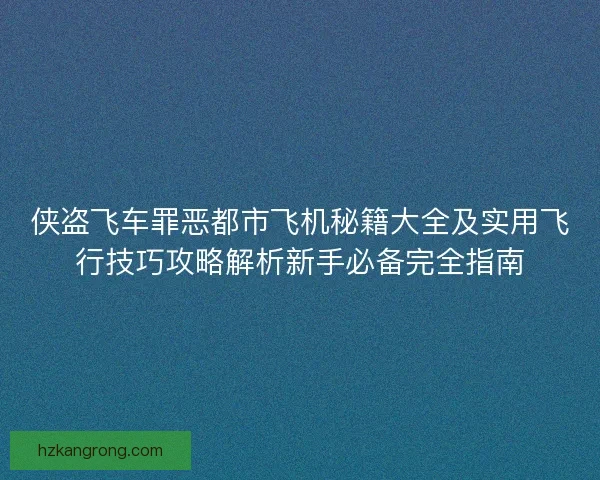 侠盗飞车罪恶都市飞机秘籍大全及实用飞行技巧攻略解析新手必备完全指南