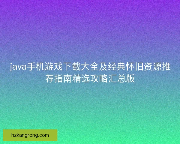 java手机游戏下载大全及经典怀旧资源推荐指南精选攻略汇总版